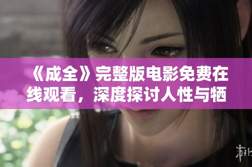 《成全》完整版电影免费在线观看，深度探讨人性与牺牲的故事