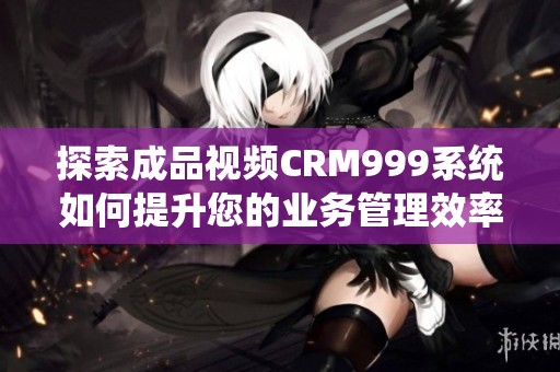 探索成品视频CRM999系统如何提升您的业务管理效率