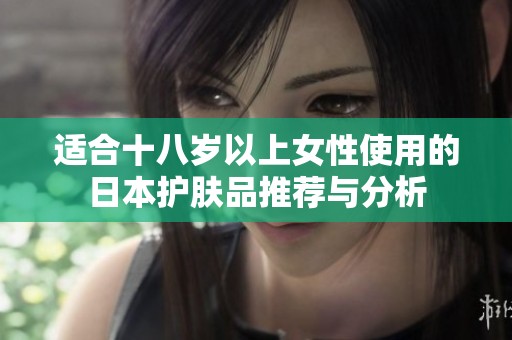 适合十八岁以上女性使用的日本护肤品推荐与分析