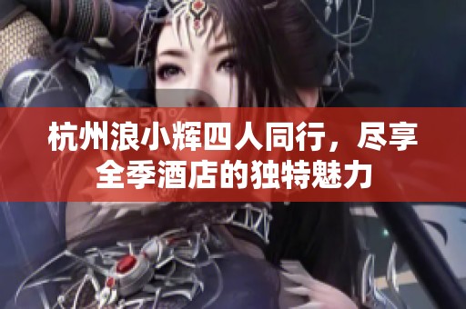 杭州浪小辉四人同行，尽享全季酒店的独特魅力