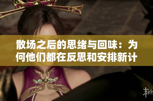 散场之后的思绪与回味：为何他们都在反思和安排新计划