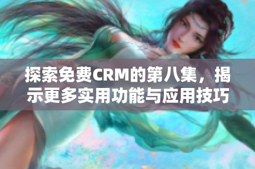 探索免费CRM的第八集，揭示更多实用功能与应用技巧