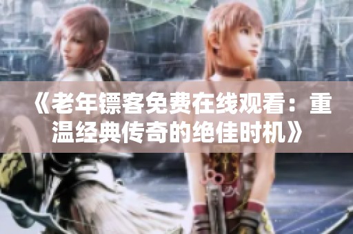 《老年镖客免费在线观看：重温经典传奇的绝佳时机》