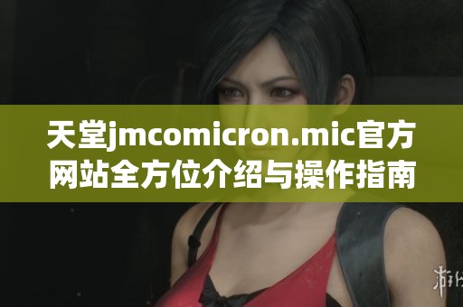 天堂jmcomicron.mic官方网站全方位介绍与操作指南