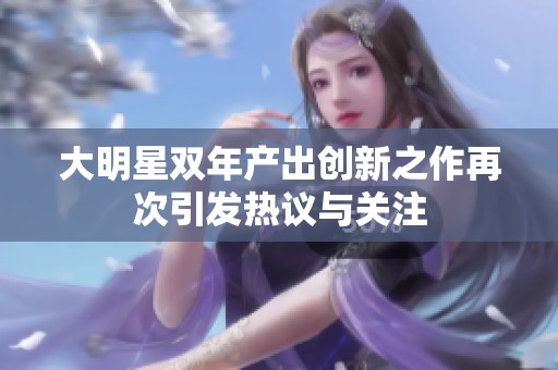 大明星双年产出创新之作再次引发热议与关注