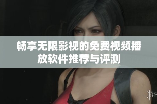 畅享无限影视的免费视频播放软件推荐与评测