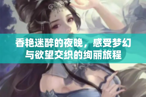 香艳迷醉的夜晚，感受梦幻与欲望交织的绚丽旅程
