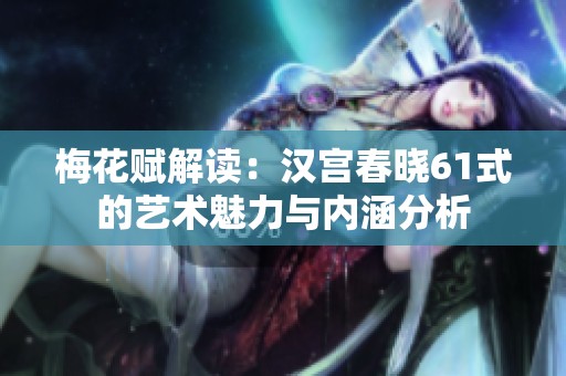 梅花赋解读：汉宫春晓61式的艺术魅力与内涵分析