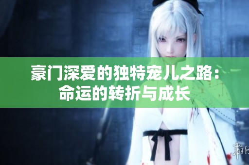 豪门深爱的独特宠儿之路：命运的转折与成长