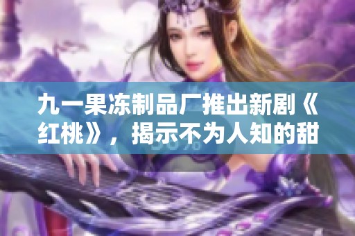 九一果冻制品厂推出新剧《红桃》，揭示不为人知的甜蜜故事