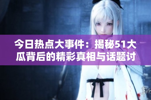 今日热点大事件：揭秘51大瓜背后的精彩真相与话题讨论