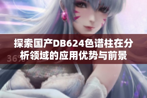 探索国产DB624色谱柱在分析领域的应用优势与前景