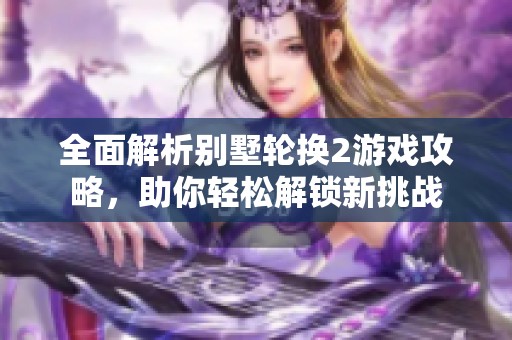全面解析别墅轮换2游戏攻略，助你轻松解锁新挑战