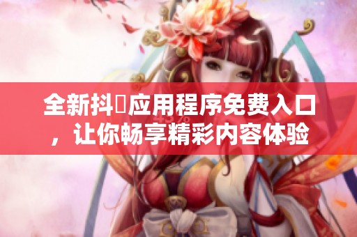 全新抖抈应用程序免费入口，让你畅享精彩内容体验