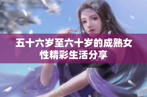 五十六岁至六十岁的成熟女性精彩生活分享