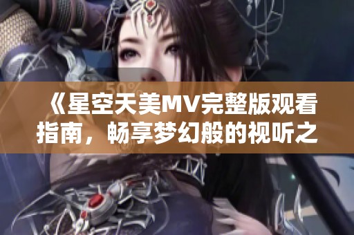 《星空天美MV完整版观看指南，畅享梦幻般的视听之旅》