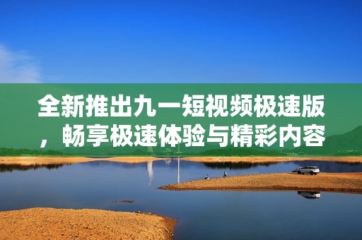 全新推出九一短视频极速版，畅享极速体验与精彩内容
