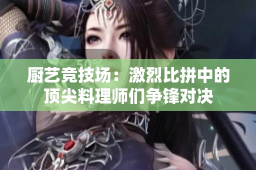 厨艺竞技场：激烈比拼中的顶尖料理师们争锋对决
