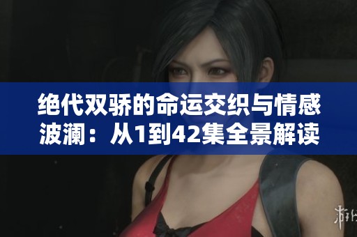 绝代双骄的命运交织与情感波澜：从1到42集全景解读