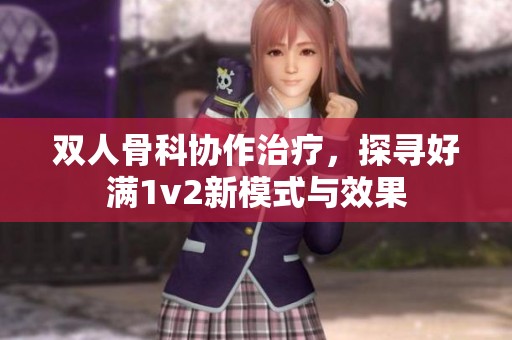 双人骨科协作治疗，探寻好满1v2新模式与效果