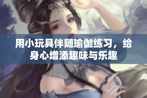 用小玩具伴随瑜伽练习，给身心增添趣味与乐趣