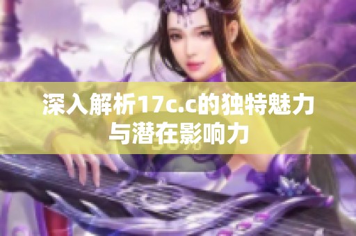 深入解析17c.c的独特魅力与潜在影响力
