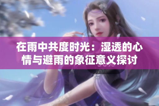 在雨中共度时光：湿透的心情与避雨的象征意义探讨