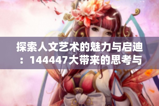 探索人文艺术的魅力与启迪：144447大带来的思考与感悟