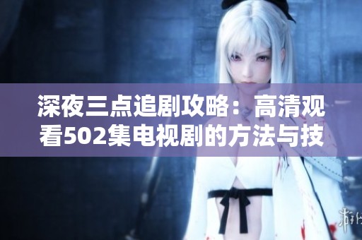 深夜三点追剧攻略：高清观看502集电视剧的方法与技巧