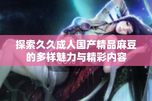 探索久久成人国产精品麻豆的多样魅力与精彩内容