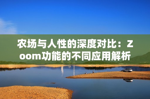 农场与人性的深度对比：Zoom功能的不同应用解析
