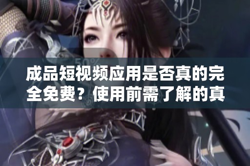 成品短视频应用是否真的完全免费？使用前需了解的真相