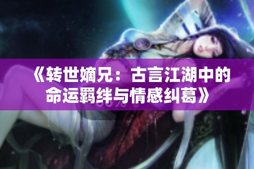 《转世嫡兄：古言江湖中的命运羁绊与情感纠葛》