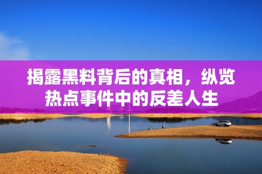 揭露黑料背后的真相，纵览热点事件中的反差人生