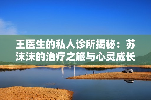 王医生的私人诊所揭秘：苏沫沫的治疗之旅与心灵成长