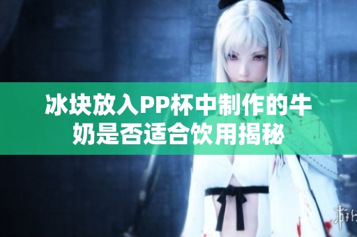 冰块放入PP杯中制作的牛奶是否适合饮用揭秘