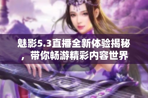 魅影5.3直播全新体验揭秘，带你畅游精彩内容世界