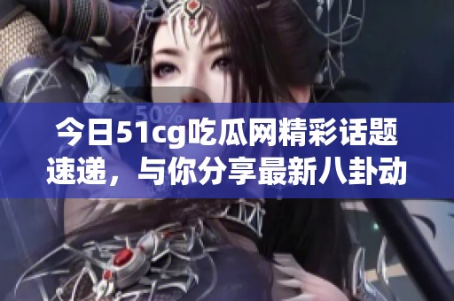 今日51cg吃瓜网精彩话题速递，与你分享最新八卦动态