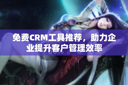 免费CRM工具推荐，助力企业提升客户管理效率