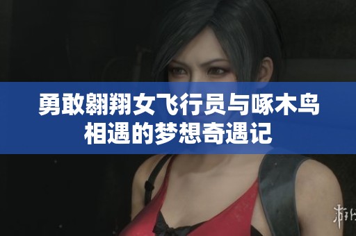 勇敢翱翔女飞行员与啄木鸟相遇的梦想奇遇记