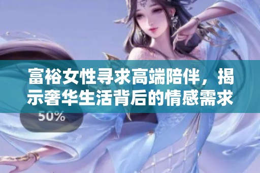 富裕女性寻求高端陪伴，揭示奢华生活背后的情感需求