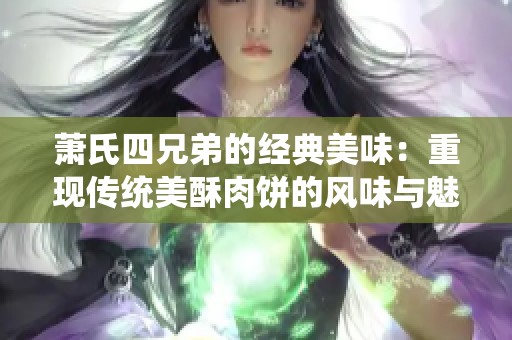 萧氏四兄弟的经典美味：重现传统美酥肉饼的风味与魅力