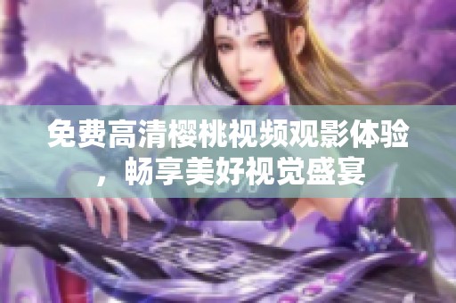 免费高清樱桃视频观影体验，畅享美好视觉盛宴