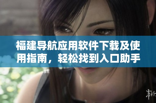 福建导航应用软件下载及使用指南，轻松找到入口助手