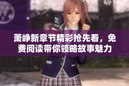 萧峥新章节精彩抢先看，免费阅读带你领略故事魅力