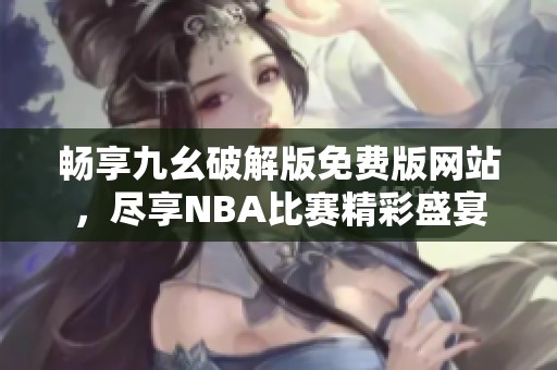 畅享九幺破解版免费版网站，尽享NBA比赛精彩盛宴