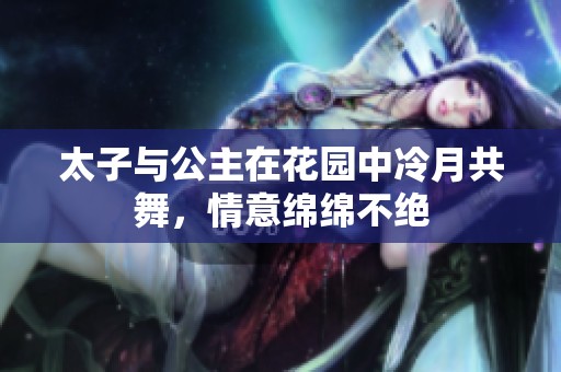 太子与公主在花园中冷月共舞，情意绵绵不绝