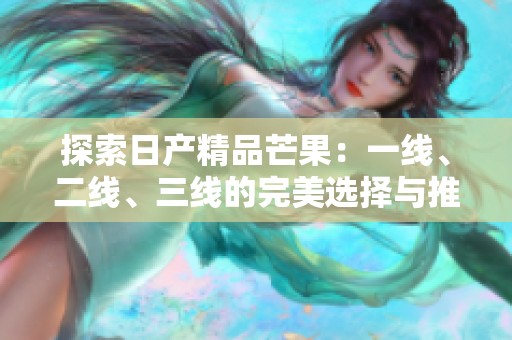 探索日产精品芒果：一线、二线、三线的完美选择与推荐
