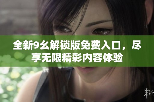 全新9幺解锁版免费入口，尽享无限精彩内容体验