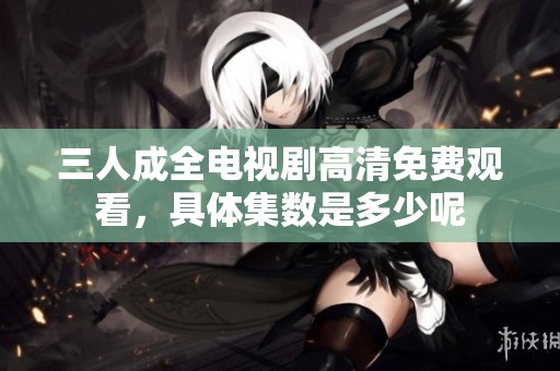 三人成全电视剧高清免费观看，具体集数是多少呢